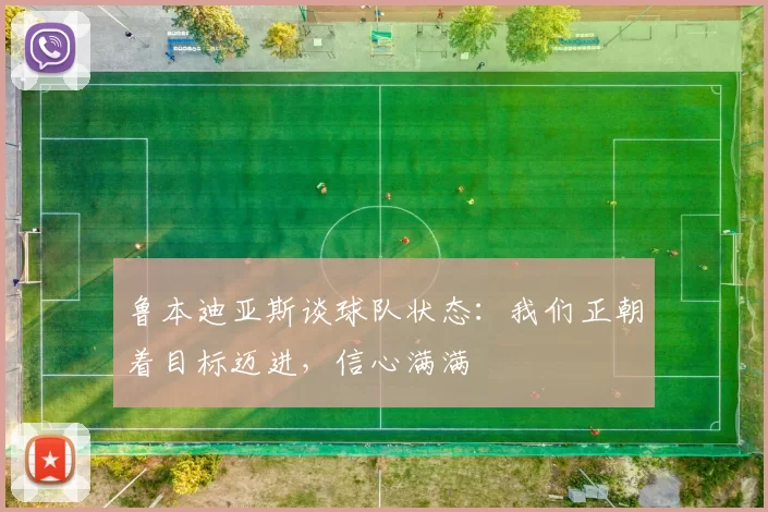鲁本迪亚斯谈球队状态：我们正朝着目标迈进，信心满满