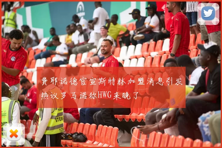 费耶诺德官宣斯特林加盟消息引发热议罗马诺称HWG来晚了