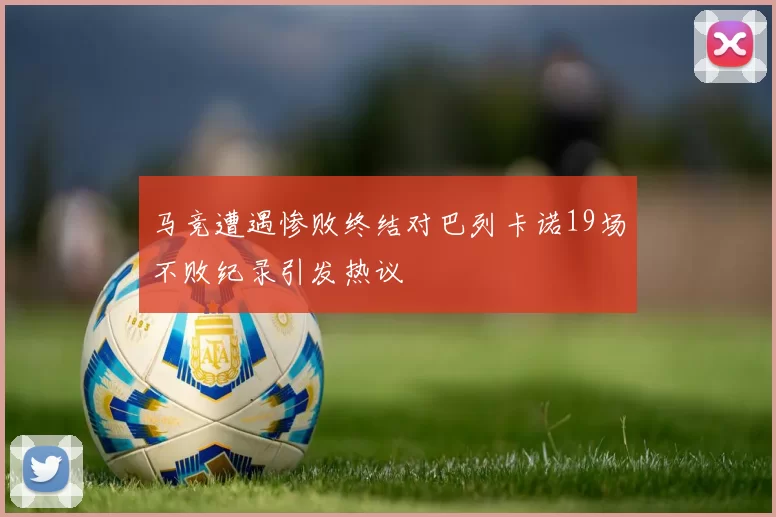 马竞遭遇惨败终结对巴列卡诺19场不败纪录引发热议