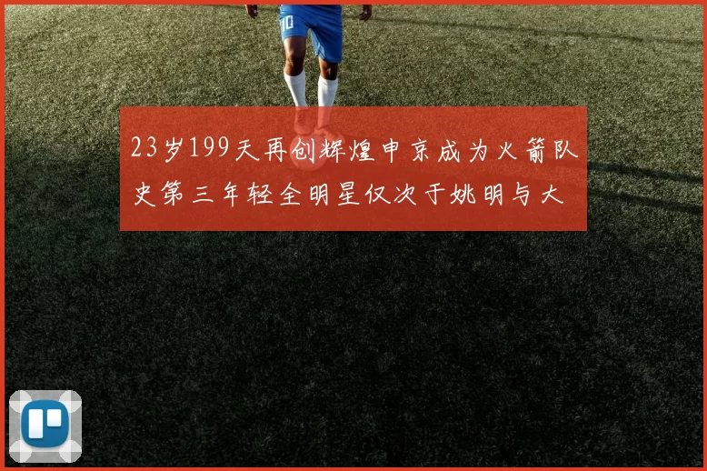 23岁199天再创辉煌申京成为火箭队史第三年轻全明星仅次于姚明与大梦