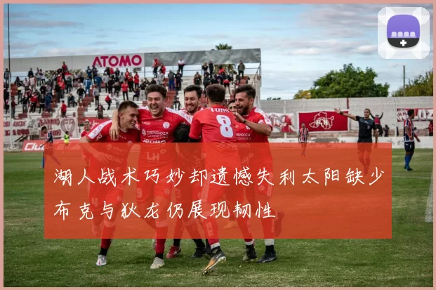 湖人战术巧妙却遗憾失利太阳缺少布克与狄龙仍展现韧性