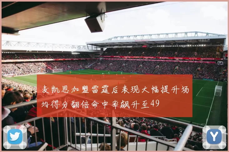 麦凯恩加盟雷霆后表现大幅提升场均得分翻倍命中率飙升至49