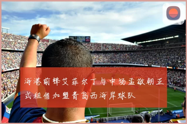 海港前锋艾菲尔丁与中场孟敬朝正式租借加盟青岛西海岸球队