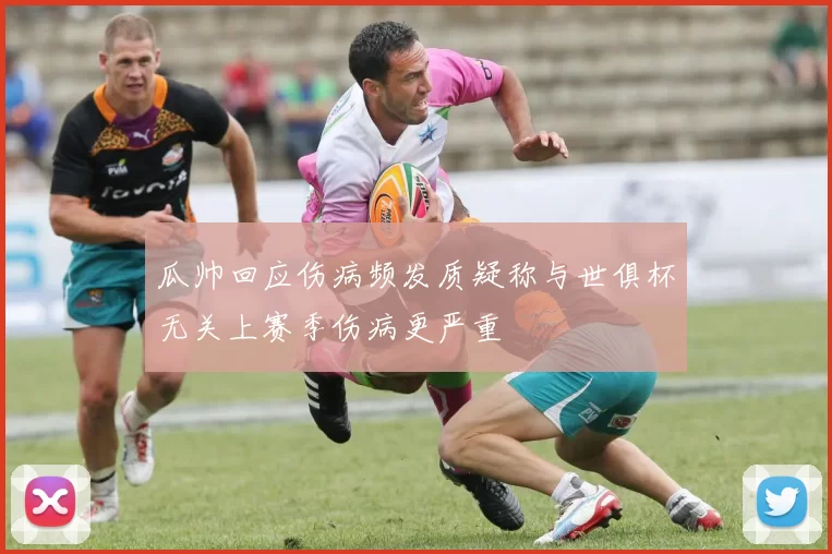 瓜帅回应伤病频发质疑称与世俱杯无关上赛季伤病更严重