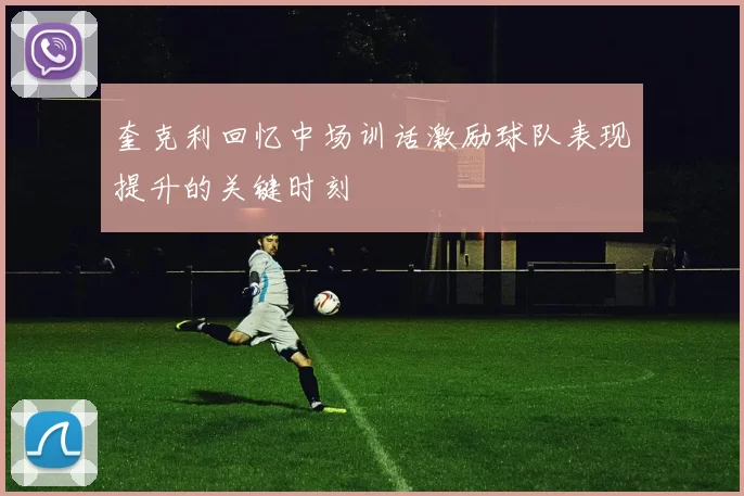 奎克利回忆中场训话激励球队表现提升的关键时刻