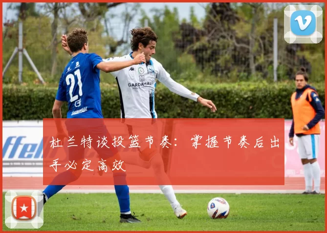 杜兰特谈投篮节奏：掌握节奏后出手必定高效