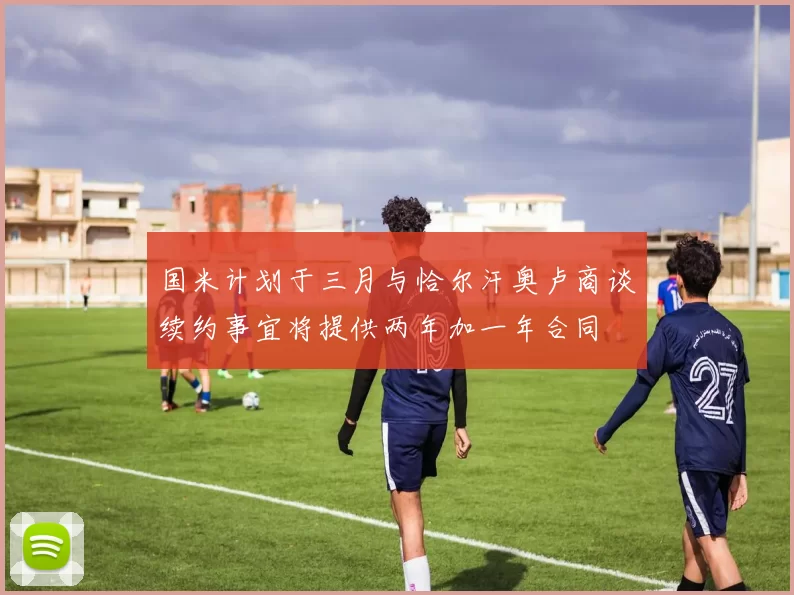国米计划于三月与恰尔汗奥卢商谈续约事宜将提供两年加一年合同