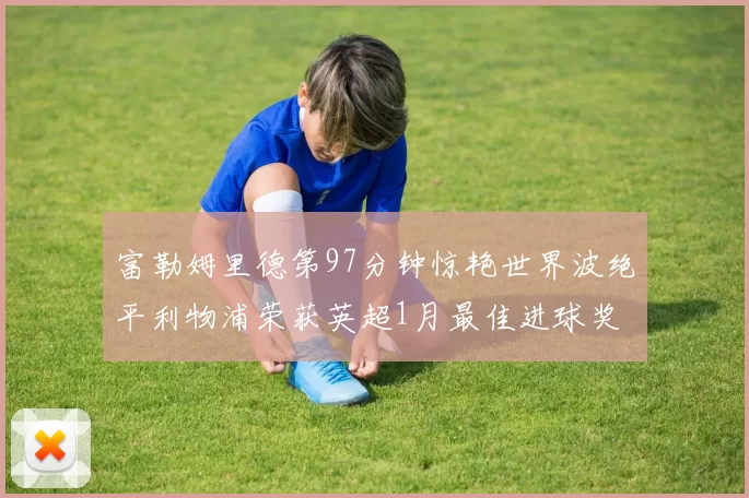 富勒姆里德第97分钟惊艳世界波绝平利物浦荣获英超1月最佳进球奖