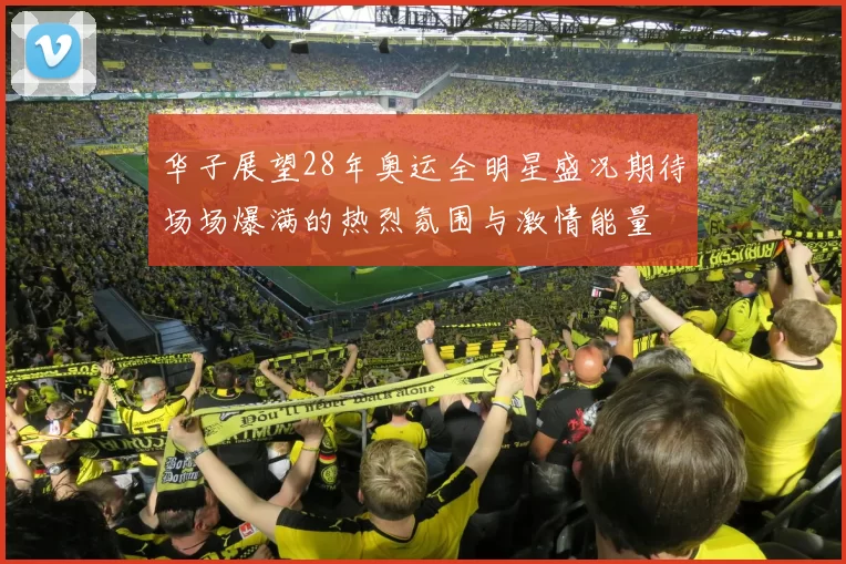 华子展望28年奥运全明星盛况期待场场爆满的热烈氛围与激情能量