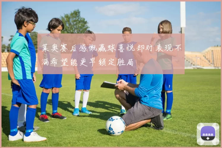 莱奥赛后感慨赢球喜悦却对表现不满希望能更早锁定胜局