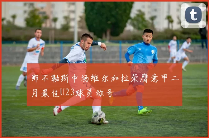 那不勒斯中场维尔加拉荣膺意甲二月最佳U23球员称号