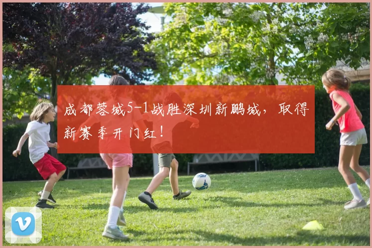 成都蓉城5-1战胜深圳新鹏城，取得新赛季开门红！