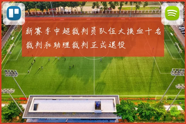 新赛季中超裁判员队伍大换血十名裁判和助理裁判正式退役