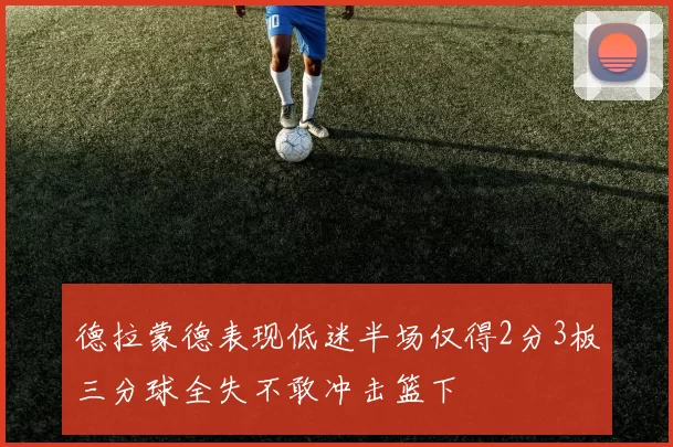 德拉蒙德表现低迷半场仅得2分3板三分球全失不敢冲击篮下