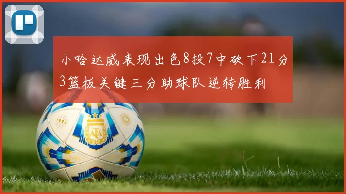小哈达威表现出色8投7中砍下21分3篮板关键三分助球队逆转胜利