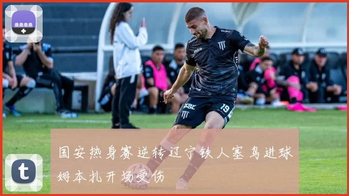 国安热身赛逆转辽宁铁人塞鸟进球姆本扎开场受伤