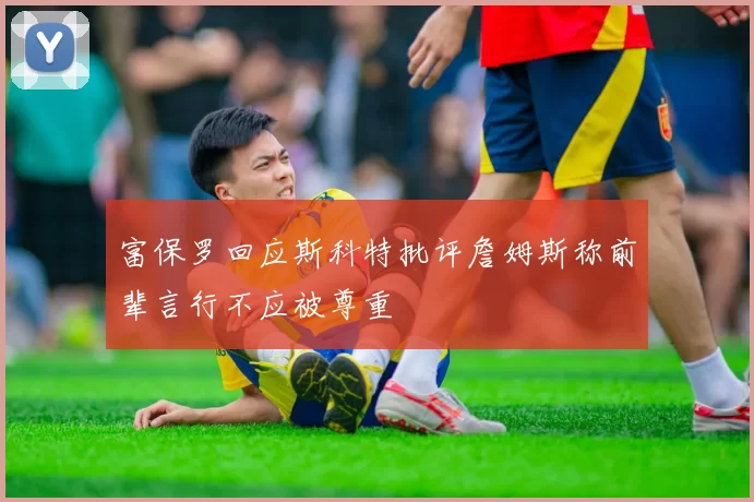 富保罗回应斯科特批评詹姆斯称前辈言行不应被尊重