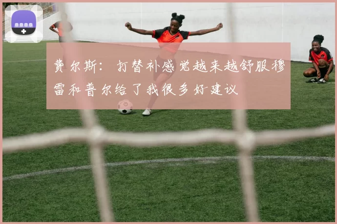 费尔斯：打替补感觉越来越舒服穆雷和普尔给了我很多好建议
