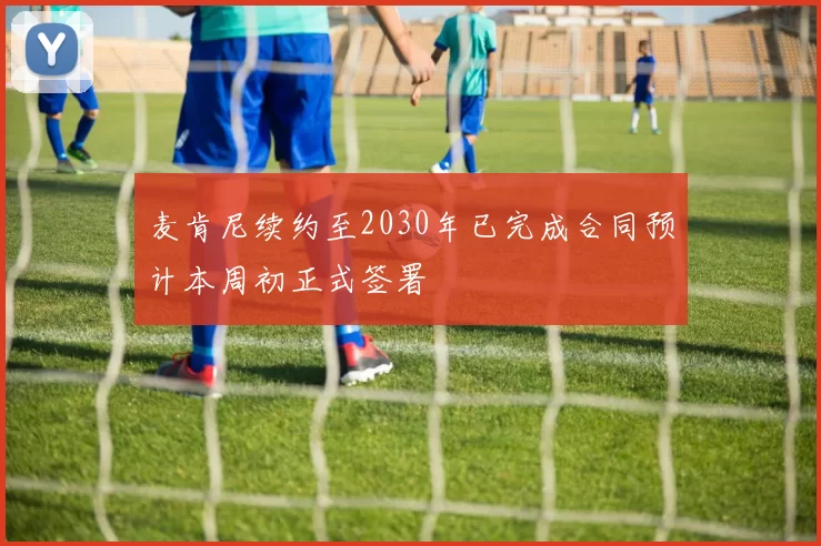 麦肯尼续约至2030年已完成合同预计本周初正式签署