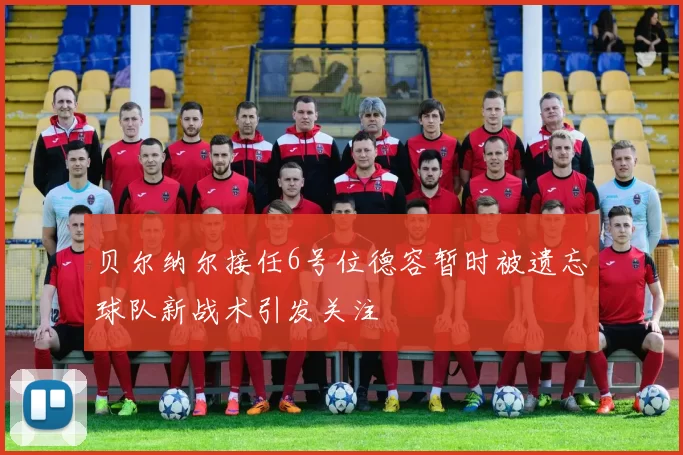 贝尔纳尔接任6号位德容暂时被遗忘球队新战术引发关注