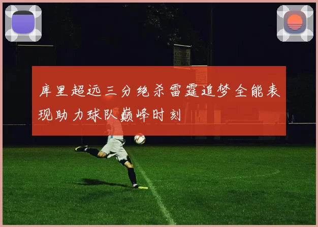 库里超远三分绝杀雷霆追梦全能表现助力球队巅峰时刻