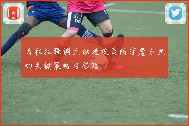 马祖拉强调主动进攻是防守詹东里的关键策略与思路