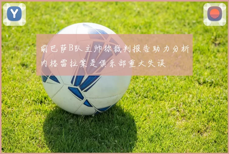 前巴萨B队主帅称裁判报告助力分析内格雷拉案是俱乐部重大失误