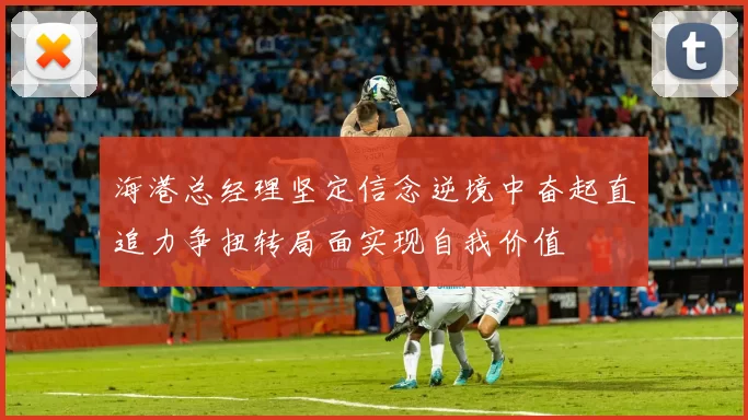 海港总经理坚定信念逆境中奋起直追力争扭转局面实现自我价值