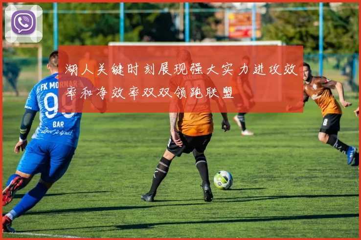 湖人关键时刻展现强大实力进攻效率和净效率双双领跑联盟